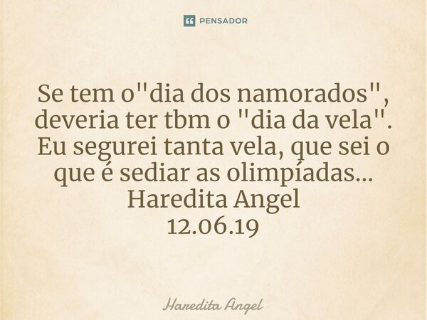 ⁠Se tem o "dia dos namorados", deveria ter tbm o "dia da vela". Eu segurei tanta vela, que sei o que é sediar as olimpíadas... Haredita Ange... Frase de Haredita Angel.