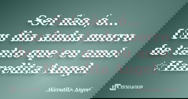 -Sei não, ó... Um dia ainda morro de tanto que eu amo! ☆Haredita Angel... Frase de Haredita Angel.