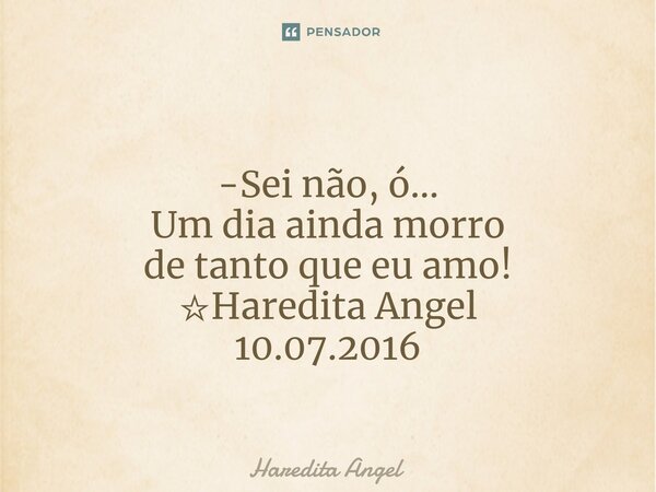 ⁠ -Sei não, ó... Um dia ainda morro de tanto que eu amo! ☆Haredita Angel 10.07.2016... Frase de Haredita Angel.