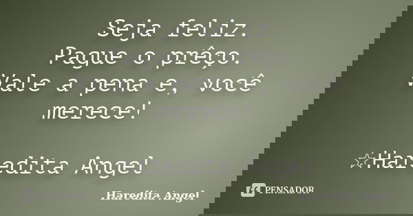 Seja feliz. Pague o prêço. Vale a pena e, você merece! ☆Haredita Angel... Frase de Haredita Angel.