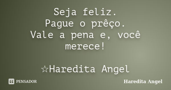 Seja feliz. Pague o prêço. Vale a pena e, você merece! ☆Haredita Angel... Frase de Haredita Angel.