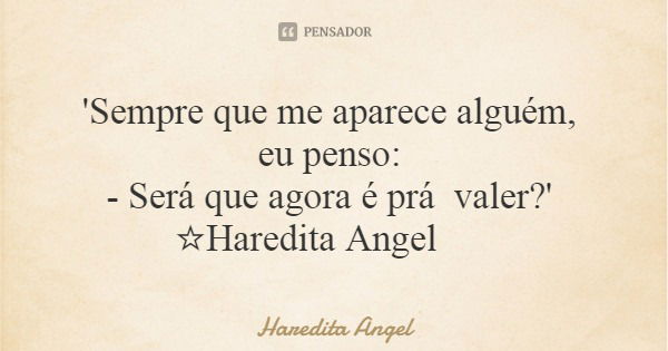 'Sempre que meaparece alguém, eu penso: - Será que agora é prá valer?' ☆Haredita Angel... Frase de Haredita Angel.