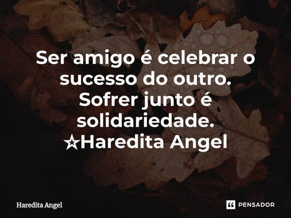 ⁠Ser amigo é celebrar o sucesso do outro. Sofrer junto é solidariedade. ☆Haredita Angel... Frase de Haredita Angel.