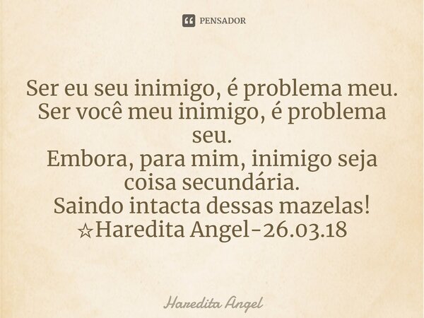 ⁠Ser eu seu inimigo, é problema meu. Ser você meu inimigo, é problema seu. Embora, para mim, inimigo seja coisa secundária. Saindo intacta dessas mazelas! ☆Hare... Frase de Haredita Angel.