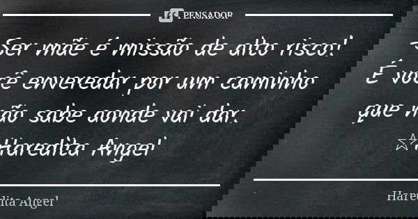 -Ser mãe é missão de alto risco! É você enveredar por um caminho que não sabe aonde vai dar. ☆Haredita Angel... Frase de Haredita Angel.