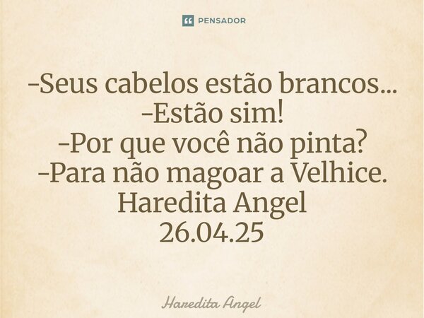 ⁠-Seus cabelos estão brancos... -Estão sim! -Por que você não pinta? -Para não magoar a Velhice. Haredita Angel 26.04.25... Frase de Haredita Angel.