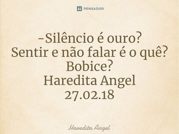 -⁠Silêncio é ouro? Sentir e não falar é o quê? Bobice? Haredita Angel 27.02.18... Frase de Haredita Angel.