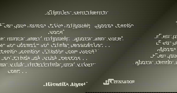 Simples sentimento "E eu que nunca tive ninguém, agora tenho você. E eu que nunca amei ninguém, agora amo você. E eu que ao dormir só tinha pesadelos... Ag... Frase de Haredita Angel.