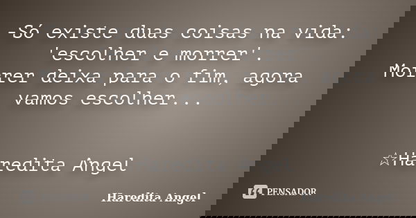 -Só existe duas coisas na vida: 'escolher e morrer'. Morrer deixa para o fim, agora vamos escolher... ☆Haredita Angel... Frase de Haredita Angel.