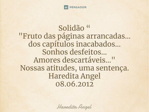 Solidão “ "Fruto das páginas arrancadas... dos capítulos inacabados... Sonhos desfeitos... Amores descartáveis..." Nossas atitudes, uma sentença. Hare... Frase de Haredita Angel.