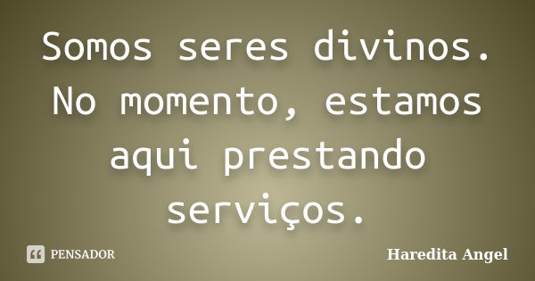 Somos seres divinos. No momento, estamos aqui prestando serviços.... Frase de Haredita Angel.