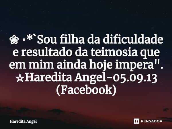 ⁠ ❀ •*`Sou filha da dificuldade e resultado da teimosia que em mim ainda hoje impera". ☆Haredita Angel-05.09.13 (Facebook)... Frase de Haredita Angel.