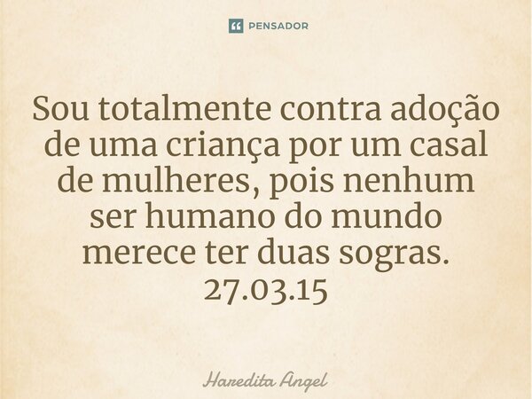 ⁠Sou totalmente contra adoção de uma criança por um casal de mulheres, pois nenhum ser humano do mundo merece ter duas sogras. 27.03.15... Frase de Haredita Angel.