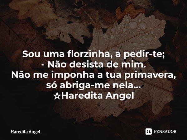 ⁠ Sou uma florzinha, a pedir-te;
- Não desista de mim.
Não me imponha a tua primavera,
só abriga-me nela...
☆Haredita Angel... Frase de Haredita Angel.