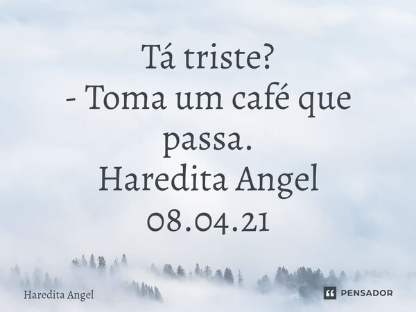 ⁠Tá triste? - Toma um café que passa. Haredita Angel 08.04.21... Frase de Haredita Angel.
