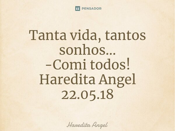 ⁠Tanta vida, tantos sonhos... -Comi todos! Haredita Angel 22.05.18... Frase de Haredita Angel.