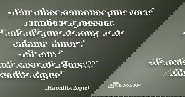 -Tem duas semanas que você conhece a pessoa. E ela diz que te ama, e te chama 'amor'. -Eu em? -Te orienta vaso de Deus!!! ☆Haredita Angel... Frase de Haredita Angel.
