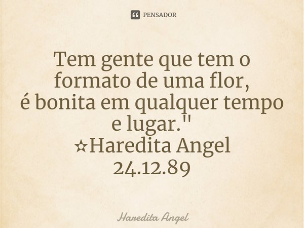 ⁠Tem gente que tem o formato de uma flor,
é bonita em qualquer tempo e lugar."
✫Haredita Angel
24.12.89... Frase de Haredita Angel.