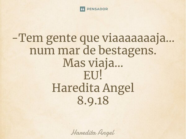 ⁠-Tem gente que viaaaaaaaja... num mar de bestagens. Mas viaja... EU! Haredita Angel 8.9.18... Frase de Haredita Angel.