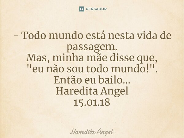 ⁠- Todo mundo está nesta vida de passagem. Mas, minha mãe disse que, "eu não sou todo mundo!". Então eu bailo... Haredita Angel 15.01.18... Frase de Haredita Angel.