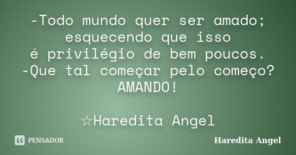 -Todo mundo quer ser amado; esquecendo que isso é privilégio de bem poucos. -Que tal começar pelo começo? AMANDO! ☆Haredita Angel... Frase de Haredita Angel.