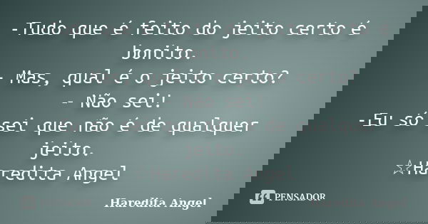 -Tudo que é feito do jeito certo é bonito. - Mas, qual é o jeito certo? - Não sei! -Eu só sei que não é de qualquer jeito. ☆Haredita Angel... Frase de Haredita Angel.