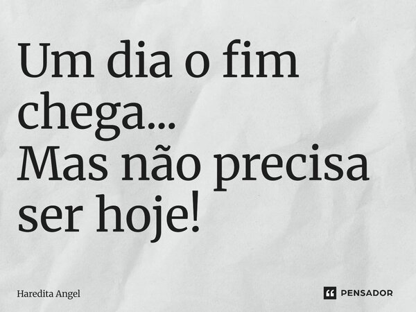 Um dia o fim chega... Mas não precisa ser hoje!... Frase de Haredita Angel.