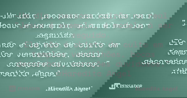 -Um dia, pessoas cairão na real. "Jesus é exemplo, é modelo á ser seguido. Ele não é objeto de culto em templos vendilhões, bocas decorebas, corações duvid... Frase de Haredita Angel.