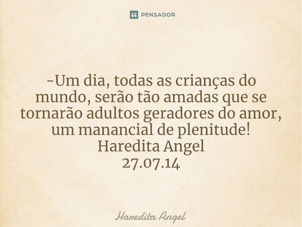 ⁠ -Um dia, todas as crianças do mundo, serão tão amadas que se tornarão adultos geradores do amor, um manancial de plenitude! Haredita Angel 27.07.14... Frase de Haredita Angel.