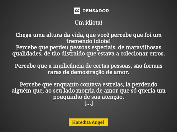Um idiota! Chega uma altura da vida, que você percebe que foi um tremendo idiota! Percebe que perdeu pessoas especiais, de maravilhosas qualidades, de tão dist... Frase de Haredita Angel.