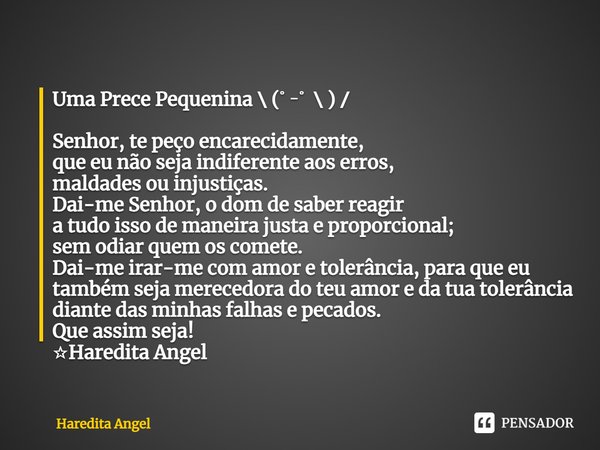 ⁠Uma Prece Pequenina＼(ﾟｰﾟ＼)／ Senhor, te peço encarecidamente,
que eu não seja indiferente aos erros,
maldades ou injustiças.
Dai-me Senhor, o dom de saber reagi... Frase de Haredita Angel.