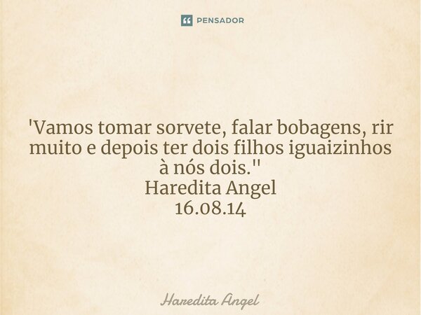 ⁠
'Vamos tomar sorvete, falar bobagens, rir muito e depois ter dois filhos iguaizinhos à nós dois."
Haredita Angel
16.08.14... Frase de Haredita Angel.