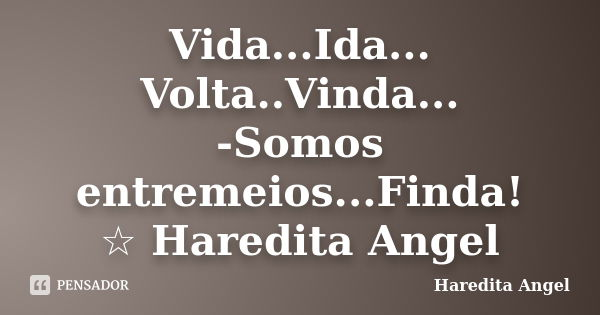 Vida...Ida... Volta..Vinda... -Somos entremeios...Finda! ☆ Haredita Angel... Frase de Haredita Angel.