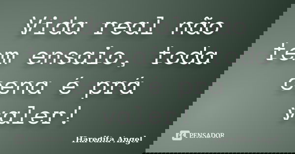 Vida real não tem ensaio, toda cena é prá valer!... Frase de Haredita Angel.