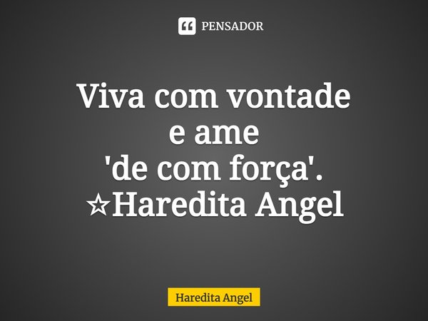 ⁠Viva com vontade
e ame
'de com força'.
☆Haredita Angel... Frase de Haredita Angel.