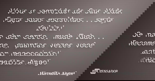 Viva o sentido da Sua Vida. Faça suas escolhas...seja feliz! Se não der certo, mude Tudo... Recomece, quantas vezes você achar necessário! ☆Haredita Angel... Frase de Haredita Angel.