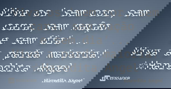 Viva os 'sem cor, sem cara, sem nação e sem dia'... Viva a parda maioria! ☆Haredita Angel... Frase de Haredita Angel.