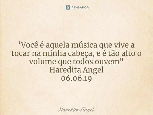 ⁠ 'Você é aquela música que vive a tocar na minha cabeça, e é tão alto o volume que todos ouvem" Haredita Angel 06.06.19... Frase de Haredita Angel.