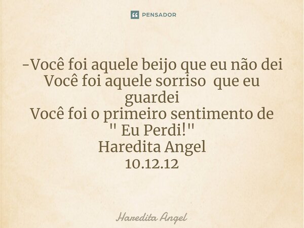⁠-Você foi aquele beijo que eu não dei Você foi aquele sorriso que eu guardei Você foi o primeiro sentimento de " Eu Perdi! " Haredita Angel 10.12.12... Frase de Haredita Angel.