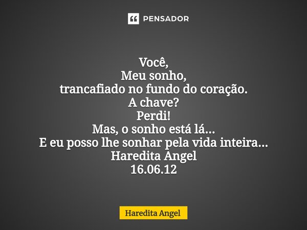⁠ Você, Meu sonho, trancafiado no fundo do coração. A chave? Perdi! Mas, o sonho está lá... E eu posso lhe sonhar pela vida inteira... Haredita Angel 16.06.12... Frase de Haredita Angel.