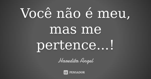 Você não é meu, mas me pertence...!... Frase de Haredita Angel.