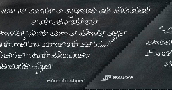 Vou te contar o segredo da felicidade e da abundância: " -Caminhar junto com a família; seja lambendo mel ou comendo sal (...)" E você vai ver tudo fu... Frase de Haredita Angel.