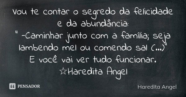 Vou te contar o segredo da felicidade e da abundância: " -Caminhar junto com a família; seja lambendo mel ou comendo sal (...)" E você vai ver tudo fu... Frase de Haredita Angel.