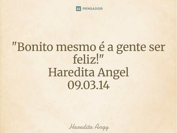 ⁠ "Bonito mesmo é a gente ser feliz!" Haredita Angel 09.03.14... Frase de Haredita Angy.