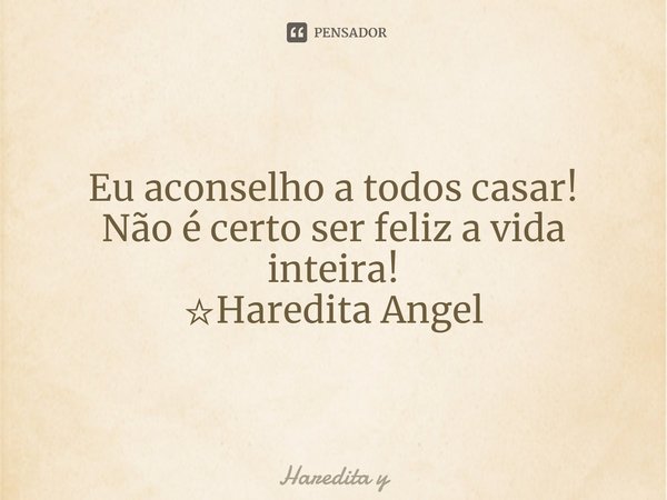 ⁠Eu aconselho a todos casar!
Não é certo ser feliz a vida inteira!
☆Haredita Angel... Frase de Haredita y.