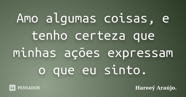 Amo algumas coisas, e tenho certeza que minhas ações expressam o que eu sinto.... Frase de Hareeý Araújo..