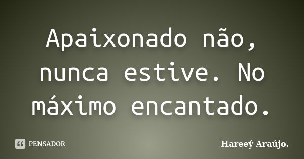 Apaixonado não, nunca estive. No máximo encantado.... Frase de Hareeý Araújo..