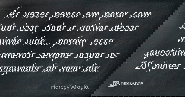 Ás vezes penso em parar com tudo isso, toda a rotina dessa minha vida... porém, esse questionamento sempre ocupa os 20 piores segundos do meu dia.... Frase de Hareeý Araújo.