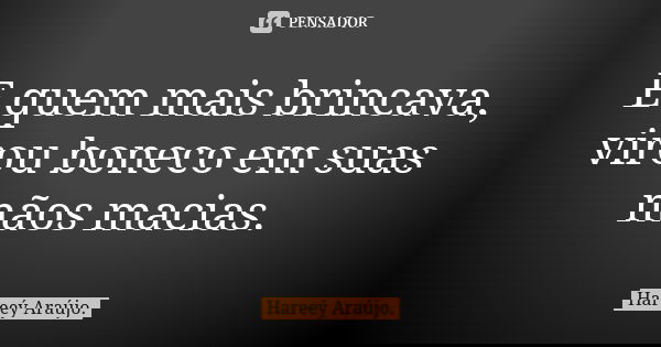 E quem mais brincava, virou boneco em suas mãos macias.... Frase de Hareeý Araújo.
