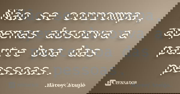 Não se corrompa, apenas absorva a parte boa das pessoas.... Frase de Hareeý Araújo.